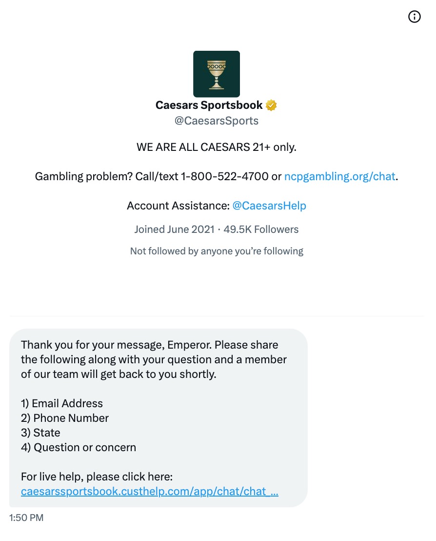 A screenshot of Caesars Sportsbook's Twitter chatbot experience. The bot message says, "Thank you for your message, Emperor. Please share the following along with your question and a member of our team will get back to you shortly. 1) Email Address, 2) Phone Number, 3) State, 4) Question or concern"