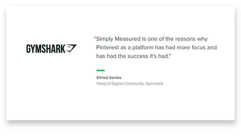 "Simply Measured is one of the reasons why Pinterest as a platform has had more focus and has had the success that it's had." -Elfried Samba, Head of Digital Community, Gymshark
